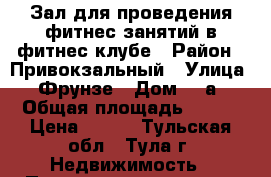 Зал для проведения фитнес занятий в фитнес клубе › Район ­ Привокзальный › Улица ­ Фрунзе › Дом ­ 3а › Общая площадь ­ 126 › Цена ­ 700 - Тульская обл., Тула г. Недвижимость » Помещения аренда   